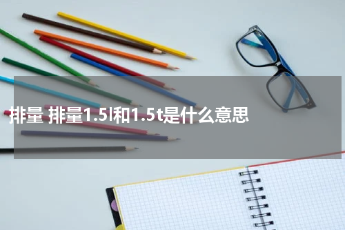 排量 排量1.5l和1.5t是什么意思