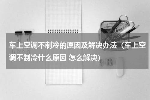车上空调不制冷的原因及解决办法（车上空调不制冷什么原因 怎么解决）