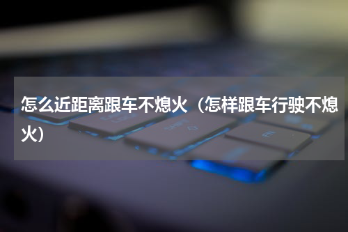 怎么近距离跟车不熄火（怎样跟车行驶不熄火）