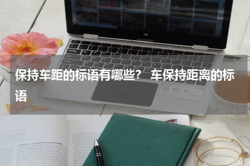 保持车距的标语有哪些？ 车保持距离的标语