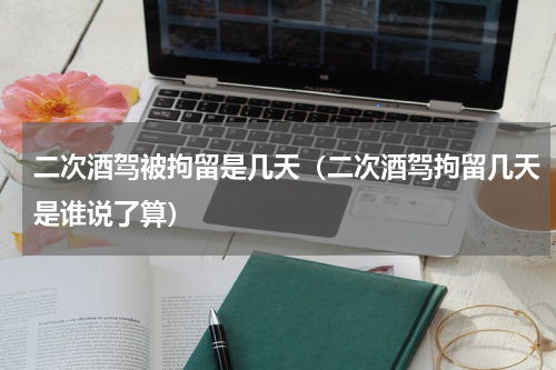 二次酒驾被拘留是几天(二次酒驾拘留几天是谁说了算)