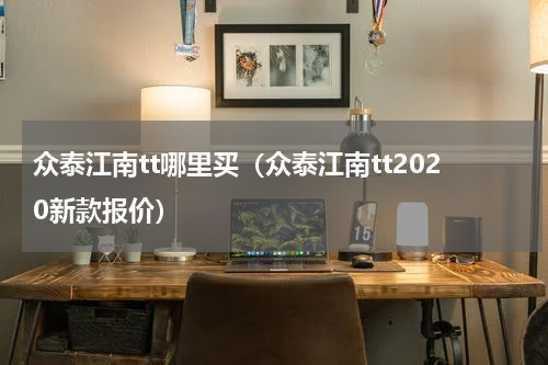 众泰江南tt哪里买（众泰江南tt2020新款报价）