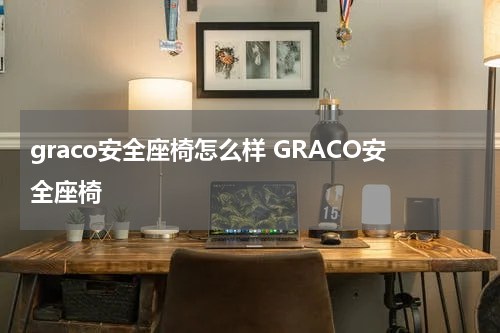 graco安全座椅怎么样 GRACO安全座椅