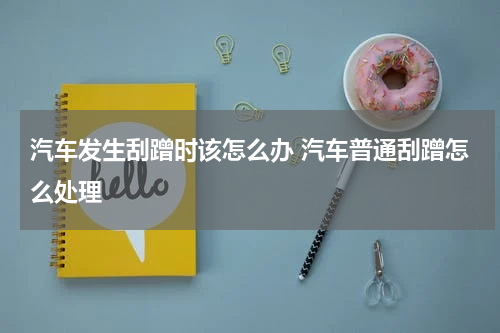 汽车发生刮蹭时该怎么办 汽车普通刮蹭怎么处理