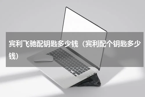 宾利飞驰配钥匙多少钱(宾利配个钥匙多少钱)