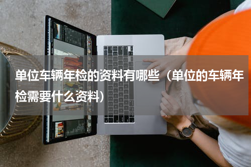 单位车辆年检的资料有哪些（单位的车辆年检需要什么资料）
