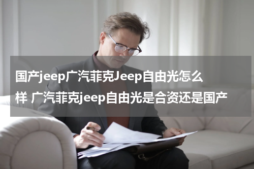 国产jeep广汽菲克Jeep自由光怎么样 广汽菲克jeep自由光是合资还是国产