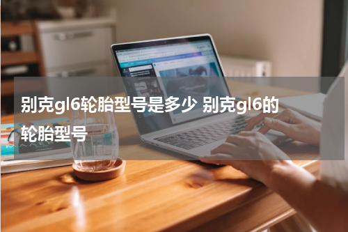 别克gl6轮胎型号是多少 别克gl6的轮胎型号