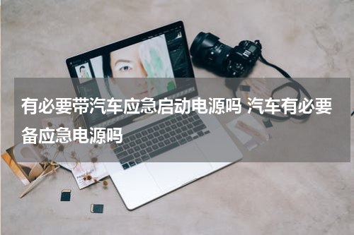 有必要带汽车应急启动电源吗 汽车有必要备应急电源吗