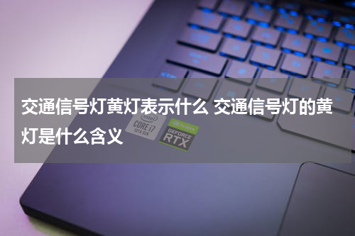 交通信号灯黄灯表示什么 交通信号灯的黄灯是什么含义