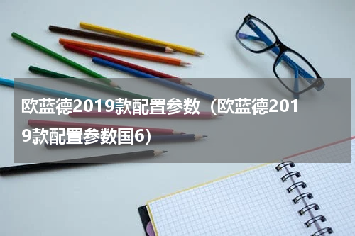 欧蓝德2019款配置参数（欧蓝德2019款配置参数国6）