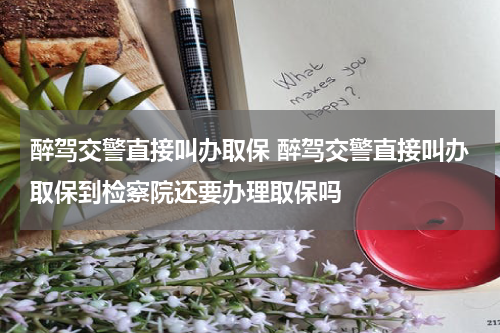 醉驾交警直接叫办取保 醉驾交警直接叫办取保到检察院还要办理取保吗