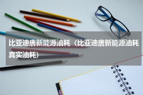 比亚迪唐新能源油耗（比亚迪唐新能源油耗真实油耗）