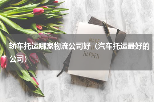 轿车托运哪家物流公司好（汽车托运最好的公司）