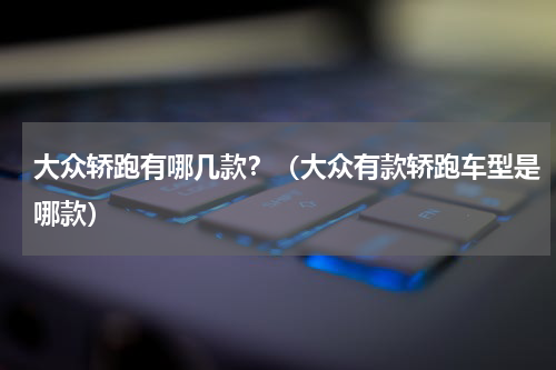 大众轿跑有哪几款？（大众有款轿跑车型是哪款）