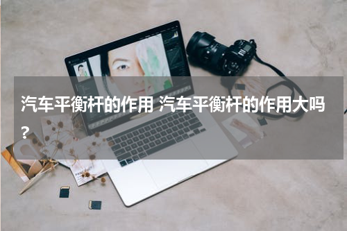 汽车平衡杆的作用 汽车平衡杆的作用大吗?