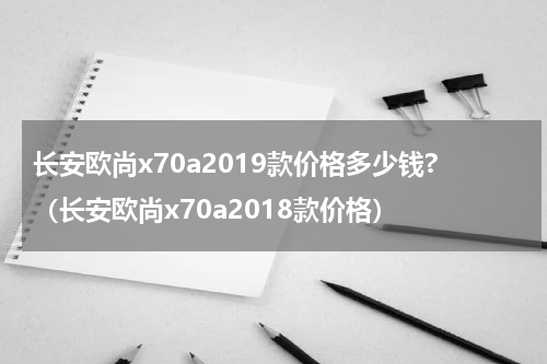 长安欧尚x70a2019款价格多少钱?(长安欧尚x70a2018款价格)
