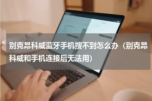 别克昂科威蓝牙手机搜不到怎么办（别克昂科威和手机连接后无法用）