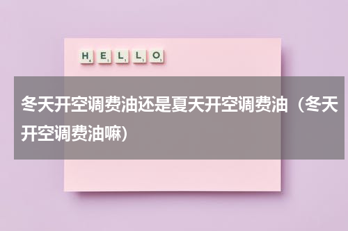 冬天开空调费油还是夏天开空调费油（冬天开空调费油嘛）