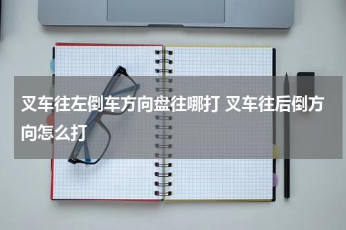 叉车往左倒车方向盘往哪打 叉车往后倒方向怎么打