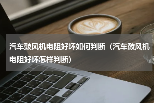 汽车鼓风机电阻好坏如何判断（汽车鼓风机电阻好坏怎样判断）