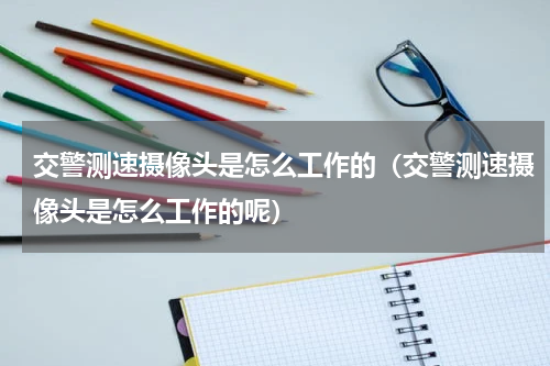 交警测速摄像头是怎么工作的（交警测速摄像头是怎么工作的呢）