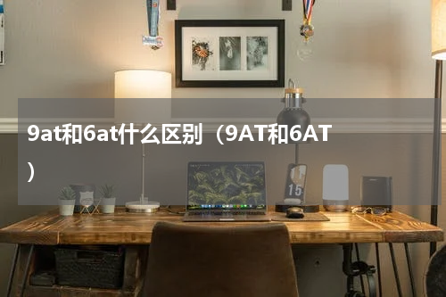 9at和6at什么区别（9AT和6AT）