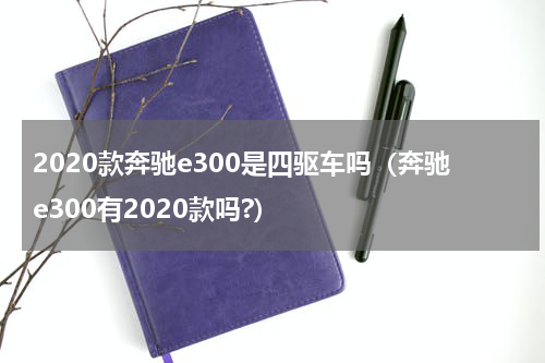 2020款奔驰e300是四驱车吗（奔驰e300有2020款吗?）