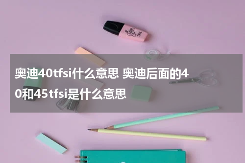 奥迪40tfsi什么意思 奥迪后面的40和45tfsi是什么意思