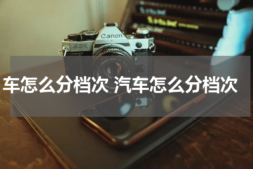 车怎么分档次 汽车怎么分档次