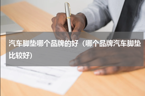 汽车脚垫哪个品牌的好（哪个品牌汽车脚垫比较好）