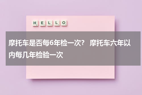 摩托车是否每6年检一次? 摩托车六年以内每几年检验一次