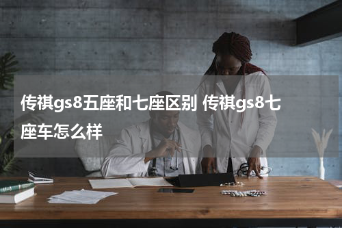 传祺gs8五座和七座区别 传祺gs8七座车怎么样