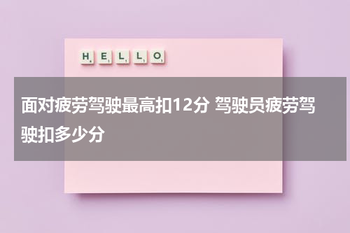 面对疲劳驾驶最高扣12分 驾驶员疲劳驾驶扣多少分