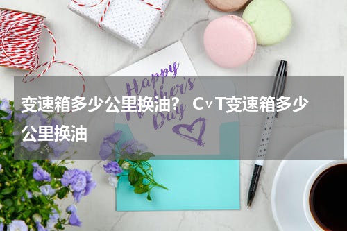 变速箱多少公里换油？ C∨T变速箱多少公里换油