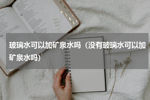 玻璃水可以加矿泉水吗（没有玻璃水可以加矿泉水吗）