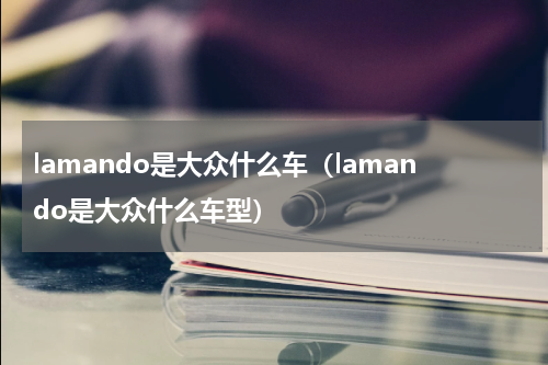 lamando是大众什么车（lamando是大众什么车型）
