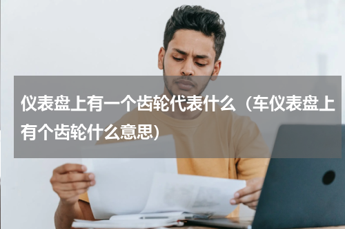 仪表盘上有一个齿轮代表什么(车仪表盘上有个齿轮什么意思)