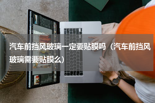 汽车前挡风玻璃一定要贴膜吗（汽车前挡风玻璃需要贴膜么）