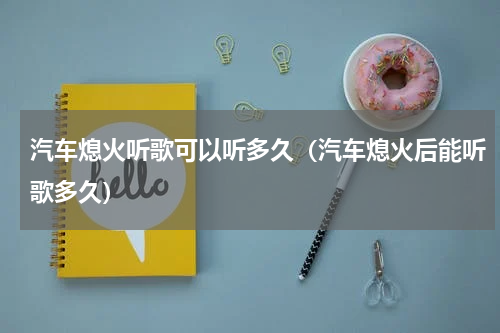 汽车熄火听歌可以听多久（汽车熄火后能听歌多久）