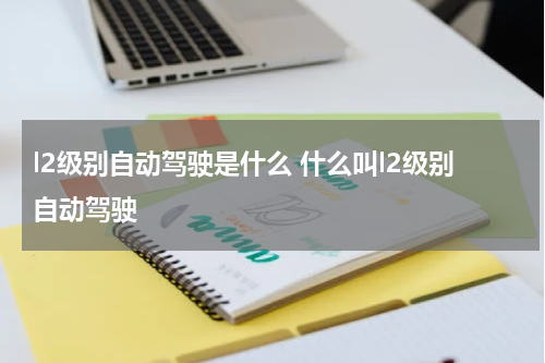 l2级别自动驾驶是什么 什么叫l2级别自动驾驶