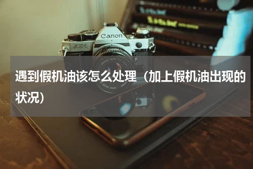 遇到假机油该怎么处理（加上假机油出现的状况）
