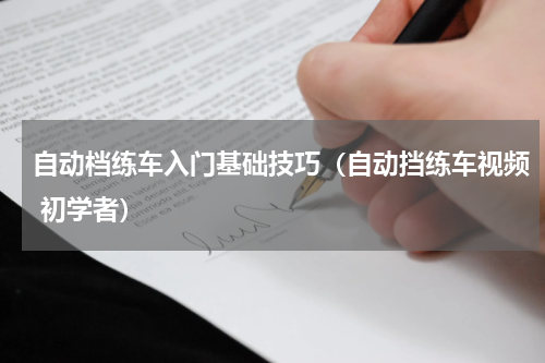 自动档练车入门基础技巧（自动挡练车视频 初学者）