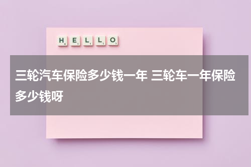 三轮汽车保险多少钱一年 三轮车一年保险多少钱呀