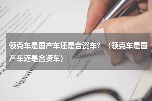 领克车是国产车还是合资车？（领克车是国产车还是合资车）