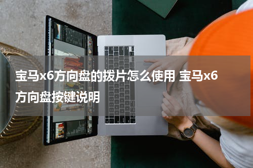 宝马x6方向盘的拨片怎么使用 宝马x6方向盘按键说明