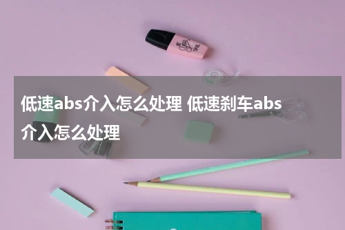 低速abs介入怎么处理 低速刹车abs介入怎么处理