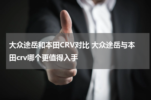 大众途岳和本田CRV对比 大众途岳与本田crv哪个更值得入手