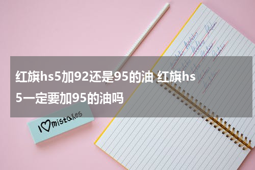 红旗hs5加92还是95的油 红旗hs5一定要加95的油吗