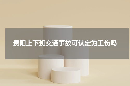 贵阳上下班交通事故可认定为工伤吗